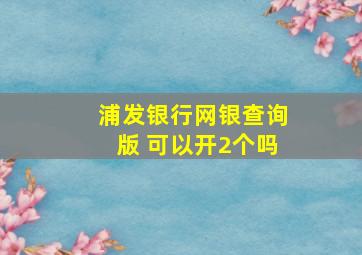 浦发银行网银查询版 可以开2个吗